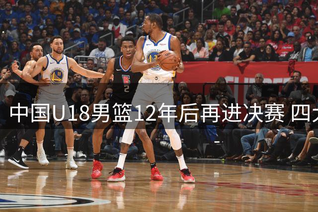 中国U18男篮12年后再进决赛 四大制胜法宝惊艳全场