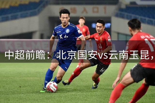 中超前瞻：北京国安vs云南玉昆，主队中前场创造力强