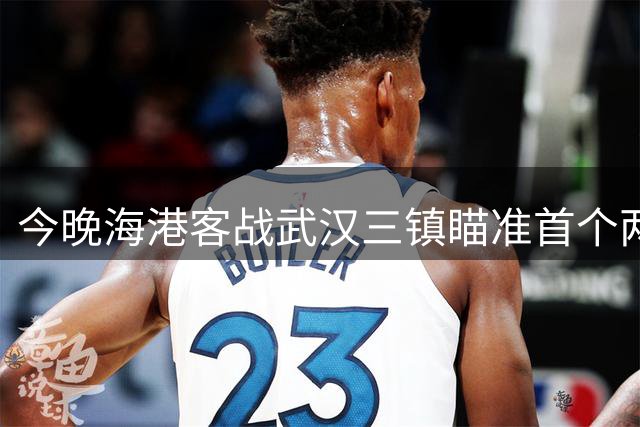 今晚海港客战武汉三镇瞄准首个两连胜 该蒯纪闻发挥了？