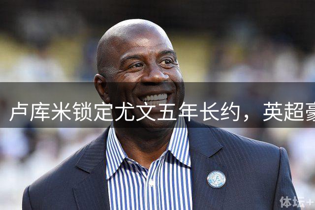 卢库米锁定尤文五年长约，英超豪门高价难敌"老妇人"魅力