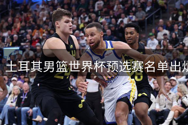 土耳其男篮世界杯预选赛名单出炉 火箭队中锋申京意外落选