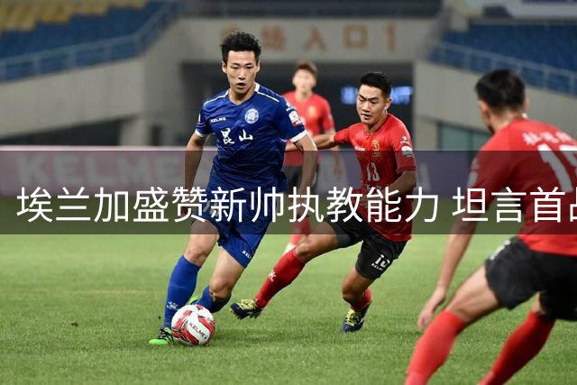 埃兰加盛赞新帅执教能力 坦言首战进球圆梦