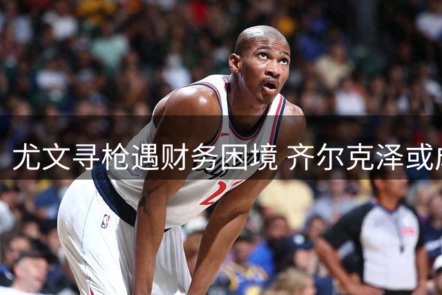 尤文寻枪遇财务困境 齐尔克泽或成优选方案