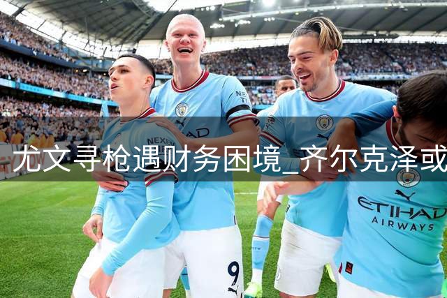 尤文寻枪遇财务困境 齐尔克泽或成优选方案