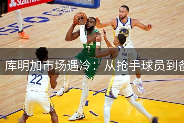 库明加市场遇冷：从抢手球员到备选方案