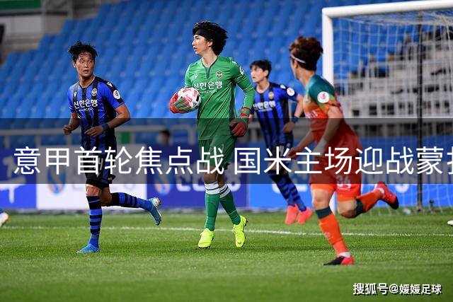 意甲首轮焦点战 国米主场迎战蒙扎公布先发名单