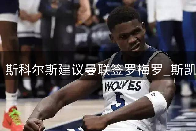 斯科尔斯建议曼联签罗梅罗 斯凯利获英超双雄青睐