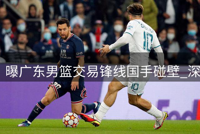 曝广东男篮交易锋线国手碰壁 深圳队拒绝割爱未来核心