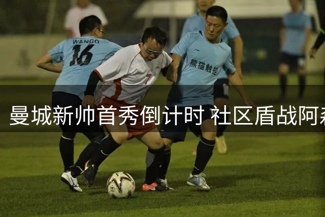 曼城新帅首秀倒计时 社区盾战阿森纳球迷必读攻略