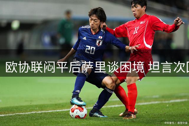 欧协联闷平后萨里谈困境 坦言次回合需背水一战