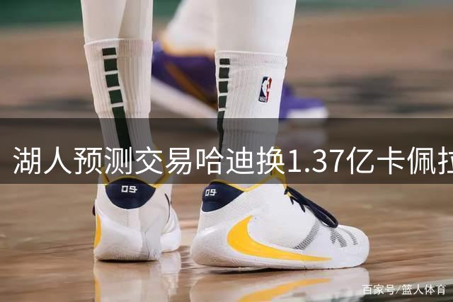 湖人预测交易哈迪换1.37亿卡佩拉，搭档东契奇补强护筐