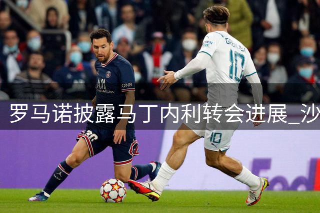 罗马诺披露马丁内利转会进展 沙特豪门保持乐观态度