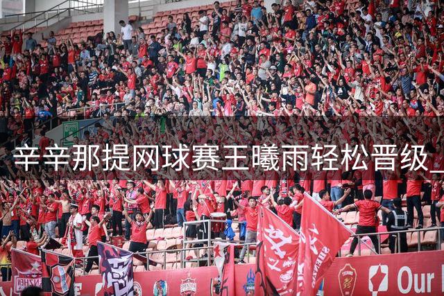 辛辛那提网球赛王曦雨轻松晋级 王欣瑜惜败世界第二