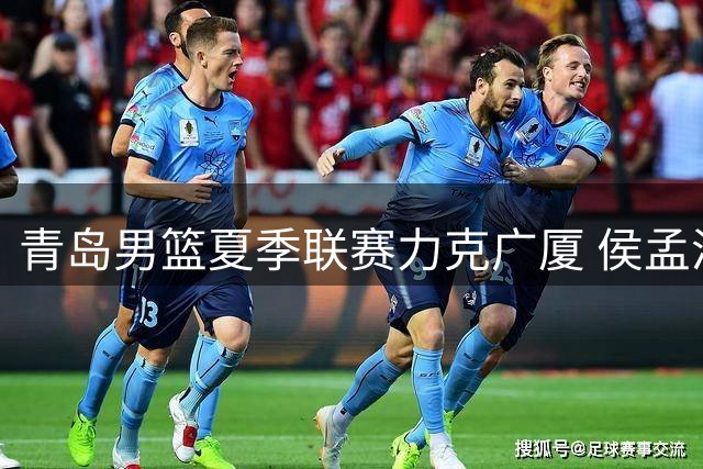 青岛男篮夏季联赛力克广厦 侯孟泽空砍22分难救主
