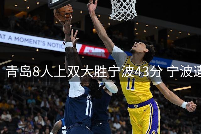 青岛8人上双大胜宁波43分 宁波遭遇开季18连败