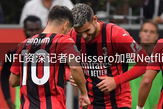 NFL资深记者Pelissero加盟Netflix 将担纲5场赛事直播